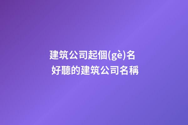 建筑公司起個(gè)名 好聽的建筑公司名稱-第1張-公司起名-玄機(jī)派